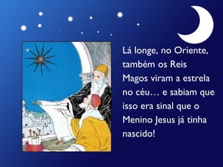Lá longe, no Oriente, também   os Reis  Magos viram a estrela  no céu… e sabiam que  isso era sinal que o  Menino Jesus já tinha  nascido! 