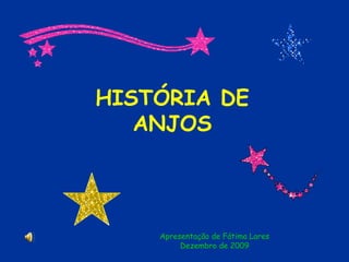 HISTÓRIA DE
ANJOS
Apresentação de Fátima Lares
Dezembro de 2009
 