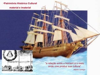 •Patrimônio Histórico Cultural
material e imaterial
“a relação entre o homem e o meio
onde vive produz sua cultura”
Alberto Lamego
 