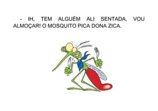 - IH, TEM ALGUÉM ALI SENTADA, VOU
ALMOÇAR! O MOSQUITO PICA DONA ZICA.
 