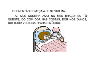 E ELA ENTÃO COMEÇA A SE SENTIR MAL.
- AI, QUE COCEIRA AQUI NO MEU BRAÇO! EU TÔ
QUENTE, DO COM DOR NAS COSTAS, DOR NOS OLHOS,
DÓI TUDO! VOU LIGAR PARA O MÉDICO.
 