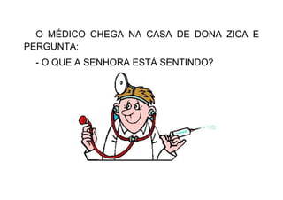 O MÉDICO CHEGA NA CASA DE DONA ZICA E
PERGUNTA:
- O QUE A SENHORA ESTÁ SENTINDO?
 
