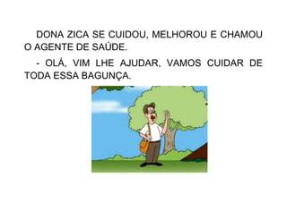 DONA ZICA SE CUIDOU, MELHOROU E CHAMOU
O AGENTE DE SAÚDE.
- OLÁ, VIM LHE AJUDAR, VAMOS CUIDAR DE
TODA ESSA BAGUNÇA.
 