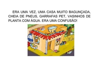 ERA UMA VEZ, UMA CASA MUITO BAGUNÇADA,
CHEIA DE PNEUS, GARRAFAS PET, VASINHOS DE
PLANTA COM ÁGUA. ERA UMA CONFUSÃO!
 