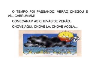 O TEMPO FOI PASSANDO, VERÃO CHEGOU E
AÍ... CABRUMMM!
COMEÇARAM AS CHUVAS DE VERÃO.
CHOVE AQUI, CHOVE LÁ, CHOVE ACOLÁ...
 