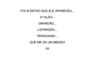 FOI AÍ ENTÃO QUE ELE APARECEU...
O VILÃO...
GRANDÃO...
LISTRADÃO...
PERIGOSÃO...
QUE ME DÁ UM MEDÃO!
UI!
 