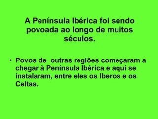 A Península Ibérica foi sendo povoada ao longo de muitos séculos. Povos de  outras regiões começaram a chegar à Península Ibérica e aqui se instalaram, entre eles os Iberos e os Celtas.   
