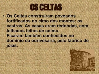 Os Celtas construíram povoados fortificados no cimo dos montes: os castros. As casas eram redondas, com telhados feitos de colmo. Ficaram também conhecidos no domínio da ourivesaria, pelo fabrico de jóias.                                  OS CELTAS 