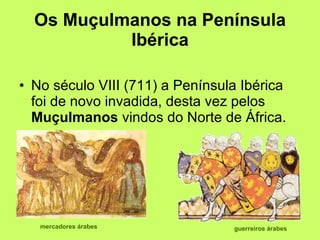 Os Muçulmanos na Península Ibérica No século VIII (711) a Península Ibérica foi de novo invadida, desta vez pelos  Muçulmanos  vindos do Norte de África.                                                                                                                     mercadores árabes guerreiros árabes   