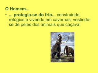 O Homem... ... protegia-se do frio...  construindo refúgios e vivendo em cavernas; vestindo-se de peles dos animais que caçava; 