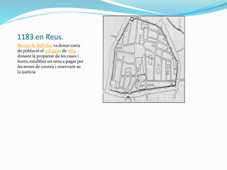 1183 en Reus.
Bernat de Bell-lloc va donar carta
de població el 3 d'agost de 1183,
donant la propietat de les cases i
horts, establint un cens a pagar per
les terres de conreu i reservant-se
la justícia
 