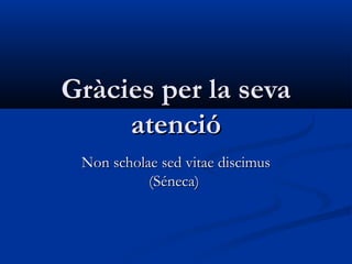 Gràcies per la sevaGràcies per la seva
atencióatenció
Non scholae sed vitae discimusNon scholae sed vitae discimus
(Séneca)(Séneca)
 