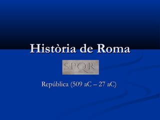 Història de RomaHistòria de Roma
República (509 aC – 27 aC)República (509 aC – 27 aC)
 