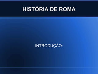 HISTÓRIA DE ROMA




   INTRODUÇÃO:
 