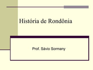 História de Rondônia
Prof. Sávio Sormany
 