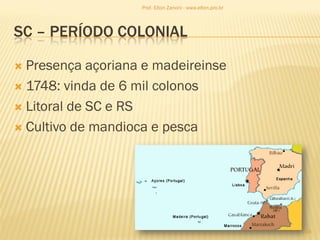 SC – PERÍODO COLONIAL
 Presença açoriana e madeireinse
 1748: vinda de 6 mil colonos
 Litoral de SC e RS
 Cultivo de mandioca e pesca
18
Prof. Elton Zanoni - www.elton.pro.br
 