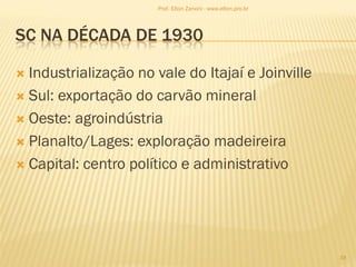SC NA DÉCADA DE 1930
 Industrialização no vale do Itajaí e Joinville
 Sul: exportação do carvão mineral
 Oeste: agroindústria
 Planalto/Lages: exploração madeireira
 Capital: centro político e administrativo
38
Prof. Elton Zanoni - www.elton.pro.br
 
