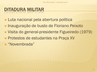 DITADURA MILITAR
 Luta nacional pela abertura política
 Inauguração de busto de Floriano Peixoto
 Visita do general-presidente Figueiredo (1979)
 Protestos de estudantes na Praça XV
 “Novembrada”
40
Prof. Elton Zanoni - www.elton.pro.br
 