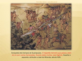 Conquista dos Campos de Guarapuava. O Cappitão Carneiro que passou alem
do rio com outros Camaradas, ficando estes mortos, veyo fogindo. Guache e
aquarela: atribuído a José de Miranda, século XVIII.
8
Prof. Elton Zanoni - www.elton.pro.br
 