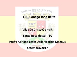 EEF. Cônego João Reitz
Vila São Cristovão – SR
Santa Rosa do Sul - SC
Profª: Adriana Lentz Della Vecchia Magnus
Setembro/2017
 