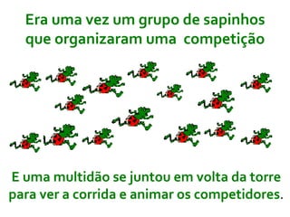 Era uma vez um grupo de sapinhos que organizaram uma   competição E uma multidão se juntou em volta da torre para ver a corrida e animar os competidores . 