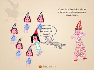 Claro! Estas bruxinhas são as
minhas aprendizes e eu sou a
bruxa-mestre

Desculpem..
Por acaso são
bruxas?

 