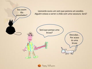 Sou assim
tão
assustador?

Leonardo ouviu um som que parecia um assobio.
Alguém estava a varrer o chão com uma vassoura. Será?

Será que pareço uma
bruxa?

Desculpa…
Por acaso
és uma
bruxa

 