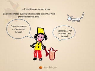 …. E continuou a descer a rua.
Eis que Leonardo avistou uma senhora a cozinhar num
grande caldeirão. Será?

Como te atreves
a chamar-me
bruxa?

Desculpa… Por
acaso és uma
bruxa?

 