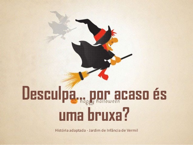 Desculpa… por acaso és
uma bruxa?
História adaptada - Jardim de Infância de Vermil

 