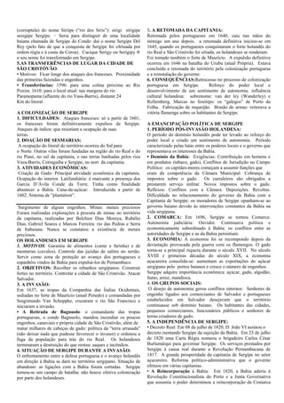 (corruptela) do nome Siriípe (“rio dos Siris”): sirigi sirigipe
seregipe Sergipe. − Seria para distinguir de uma localidade
baiana chamada de Sergipe do Conde: daí o nome Sergipe Del
Rey (pelo fato de que a conquista de Sergipe foi efetuada por
ordem régia e à custa da Coroa). Cacique Serigy ou Serigipy ®
o seu nome foi transformado em Sergipe.
5.AS TRANSFERÊNCIAS DE LUGAR DA CIDADE DE
SÃO CRISTÓVÃO:
• Motivos: Ficar longe dos ataques dos franceses. Proximidade
das primeiras fazendas e engenhos.
• Transferências: 1596: para uma colina próxima ao Rio
Poxim. 1610: para o local atual: nas margens do rio
Paramopama (afluente do rio Vasa-Barris), distante 24
Km do litoral.
A COLONIZAÇÃO DE SERGIPE
1. DIFICULDADES: Ataques franceses: só a partir de 1601,
os franceses foram definitivamente expulsos de Sergipe.
Ataques de índios: que resistiam a ocupação de suas
terras.
2. DOAÇÃO DE SESMARIAS:
A ocupação do litoral do território ocorreu do Sul para
o Norte. Outras vilas foram fundadas na região do rio Real e do
rio Piauí, no sul da capitania, e nas terras banhadas pelos rios
Vaza-Barris, Cotinguiba e Sergipe, no nort da capitania.
3. ATIVIDADES ECONÔMICAS:
Criação de Gado: Principal atividade econômica da capitania.
Ocupação do interior. Latifundiária: é marcante a presença dos
Garcia D’Ávila Conde da Torre. Tinha como finalidade
abastecer a Bahia. Cana-de-açúcar: Introduzida a partir de
1602. Sistema de ”plantation”.
Surgimento de alguns engenhos. Minas: metais preciosos
Foram realizadas explorações à procura de minas no território
da capitania, realizadas por Belchior Dias Moreya, Rubélio
Dias, Gabriel Soares e Marcos Ferreira: rio das Pedras e Serra
de Itabaiana. Nunca se constatou a existência de metais
preciosos.
OS HOLANDESES EM SERGIPE
1. MOTIVOS: Garantia de alimentos (carne e farinha) e de
montarias (cavalos). Controle das jazidas de salitre no sertão.
Servir como zona de proteção ao avanço dos portugueses e
espanhóis vindos da Bahia para expulsá-los de Pernambuco.
2. OBJETIVOS: Recolher os rebanhos sergipanos. Construir
fortes no território. Controlar a cidade de São Cristóvão. Atacar
Salvador.
3. A INVASÃO:
Em 1637, as tropas da Companhia das Índias Ocidentais,
sediadas no forte de Maurício (atual Penedo) e comandadas por
Sesgimundo Van Schoppke, cruzaram o rio São Francisco e
iniciaram a invasão.
• A Retirada de Bagnuolo: o comandante das tropas
portuguesas, o conde Bagnuolo, mandou incendiar os poucos
engenhos, canaviais e própria cidade de São Cristóvão, além de
matar milhares de cabeças de gado: política da “terra arrasada”
(não deixar nada que pudesse favorecer o invasor) e ordenou a
fuga da população para trás do rio Real. Os holandeses
terminaram a destruição do que restou: saques e incêndios.
4. SITUAÇÃO DE SERGIPE DURANTE A INVASÃO:
O enfrentamento entre a defesa portuguesa e o avanço holandês
em direção à Bahia se dará no território sergipano. Situação de
abandono: as ligações com a Bahia foram cortadas. Sergipe
tornou-se um campo de batalha: não houve efetiva colonização
por parte dos holandeses.

5. A RETOMADA DA CAPITANIA:
Retomada pelos portugueses em 1640, caiu nas mãos do
inimigo um ano depois. a retomada definitiva iniciou-se em
1645, quando os portugueses conquistaram o forte holandês do
rio Real e São Cristóvão foi sitiada, os holandeses se renderam.
Foi tomado também o forte de Maurício. A expulsão definitiva
ocorreu em 1646 na batalha do Urubu (atual Própria). Estava
concluída a retomada do território pela colonização portuguesa
e a reinstalação do governo.
6. CONSEQUÊNCIAS:Retrocesso no processo de colonização
portuguesa em Sergipe.
Reforço do poder local e
desenvolvimento de um sentimento de autonomia. influência
cultural holandesa: sobrenome: van der ley (Wanderley) e
Rollemberg. Marcas no fenótipo: os “galegos” de Porto da
Folha. Fabricação de requeijão. Brasão de armas: reiterava a
vitória flamenga sobre os habitantes de Sergipe.
A EMANCIPAÇÃO POLÍTICA DE SERGIPE
1. PERÍODO PÓS-INVASÃO HOLANDESA:
O período do domínio holandês pode ter levado ao reforço do
poder local e criado um sentimento de autonomia. Período
caracterizado pelas lutas entre os poderes locais e o governo que
representava os interesses da Bahia.
• Domínio da Bahia: Exigências: Contribuição em homens e
em produtos (tabaco, gado). Conflitos de Jurisdição no Campo
Político: os capitães-mores começam a assumir funções que
eram da competência da Câmara Municipal: Cobrança de
impostos sobre o gado. Os curraleiros são obrigados a
prestarem serviço militar. Novos impostos sobre o gado.
Reflexos: Conflitos com a Câmara. Deposições. Revoltas.
Dificuldade no relacionamento do governo da Bahia com a
Capitania de Sergipe: os moradores de Sergipe opunham-se ao
governo baiano devido às intervenções constantes da Bahia na
vida sergipana.
2. COMARCA: Em 1696, Sergipe se tornou Comarca:
Autonomia judiciária: Ouvidor. Continuava política e
economicamente subordinado à Bahia: os conflitos entre as
autoridades de Sergipe e as da Bahia persistiam.
3. ECONOMIA: A economia foi se recompondo depois da
devastação provocada pela guerra com os flamengos. O gado
torna-se a principal riqueza durante o século XVII. No século
XVIII e primeiras décadas do século XIX, a economia
açucareira consolida-se: aumentam as exportações do açúcar
sergipano pelo portos baianos e cresce o número de engenhos.
Sergipe adquire importância econômica: açúcar, gado, algodão,
fumo, arroz, mandioca.
4. OS GRUPOS SOCIAIS:
O desejo de autonomia gerou conflitos internos: Senhores de
engenho ligados aos comerciantes de Salvador e portugueses
estabelecidos em Salvador desejavam que o território
continuasse sob domínio baiano. Os habitantes das cidades,
pequenos comerciantes, funcionários públicos e senhores de
terras criadores de gado.
5. A INDEPENDÊNCIA DE SERGIPE:
• Decreto Real: Em 08 de julho de 1820, D. João VI assinou o
decreto isentando Sergipe da sujeição da Bahia. Em 25 de julho
de 1820 uma Carta Régia nomeou o brigadeiro Carlos César
Burlamárqui para governar Sergipe. Os serviços prestados por
Sergipe à causa real durante a Revolução Pernambucana de
1817. A grande prosperidade da capitania de Sergipe no setor
açucareiro. Reforma político-administrativa que o governo
efetuou em várias capitanias.
• A Reincorporação à Bahia: Em 1820, a Bahia aderiu à
Revolução Constitucionalista do Porto e a Junta Governativa
que assumiu o poder determinou a reincorporação da Comarca

 