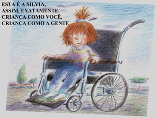 ESTA É A SILVIA, ASSIM, EXATAMENTE. CRIANÇA COMO VOCÊ, CRIANÇA COMO A GENTE .