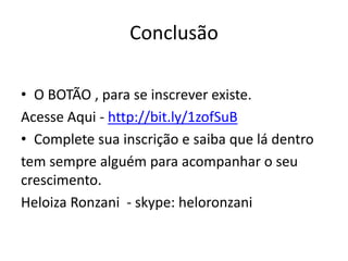 Conclusão
• O BOTÃO , para se inscrever existe.
Acesse Aqui - http://bit.ly/1zofSuB
• Complete sua inscrição e saiba que lá dentro
tem sempre alguém para acompanhar o seu
crescimento.
Heloiza Ronzani - skype: heloronzani
 