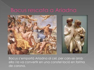 Bacus s’emportà Ariadna al cel, per cars-se amb
ella i la va convertir en una constel·lació en forma
de corona.
 