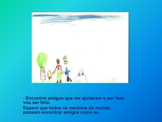 - Encontrei amigos que me ajudaram e por isso vou ser feliz. Espero que todos os meninos do mundo possam encontrar amigos como eu.    