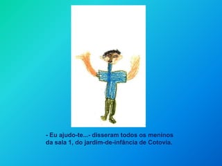 - Eu ajudo-te...- disseram todos os meninos da sala 1, do jardim-de-infância de Cotovia.