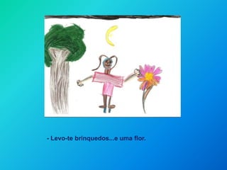 - Levo-te brinquedos...e uma flor.