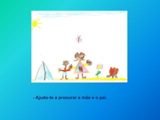 - Ajudo-te a procurar a mãee o pai.