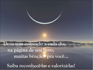 Deus tem colocado a cada dia,  na página de seu livro,  muitas bênçãos pra você... Saiba reconhecê-las e valorizá-las! 