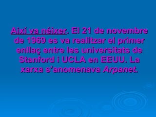 Així va néixer . El 21 de novembre de 1969 es va realitzar el primer enllaç entre les universitats de Stanford i UCLA en EEUU. La xarxa s’anomenava  Arpanet . 