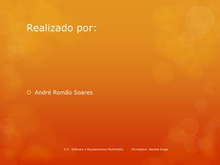 Realizado por:




 André Romão Soares




           2.6 - Software e Equipamentos Multimédia   Formadora: Daniela Graça
 