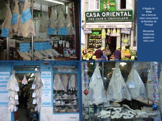 A Região do
Porto
tem a fama de
maior consumidora
de Bacalhau de
Portugal
Mercearias
tradicionais
expõem-no
todo o ano
 
