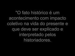 "O fato histórico é um
 acontecimento com impacto
coletivo na vida do presente e
  que deve ser explicado e
       interpretado pelos
          historiadores.
 