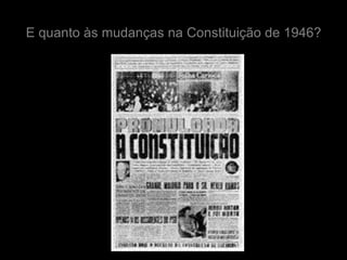 E quanto às mudanças na Constituição de 1946?
 