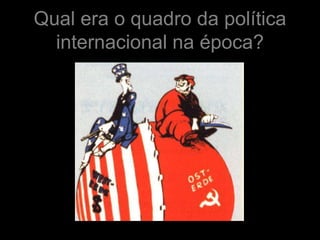 Qual era o quadro da política
  internacional na época?
 