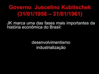 Governo Juscelino Kubitschek
  (31/01/1956 – 31/01/1961)
JK marca uma das fases mais importantes da
história econômica do Brasil:


           desenvolvimentismo
             industrialização
 