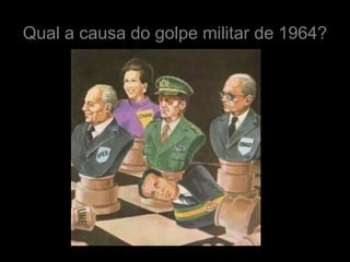 Qual a causa do golpe militar de 1964?
 