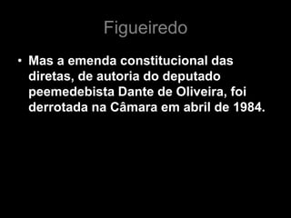 Figueiredo
• Mas a emenda constitucional das
  diretas, de autoria do deputado
  peemedebista Dante de Oliveira, foi
  derrotada na Câmara em abril de 1984.
 
