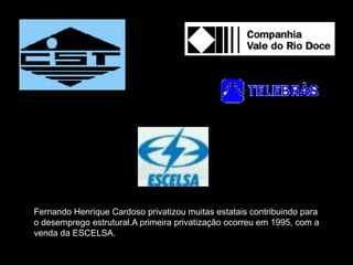 Fernando Henrique Cardoso privatizou muitas estatais contribuindo para
o desemprego estrutural.A primeira privatização ocorreu em 1995, com a
venda da ESCELSA.
 