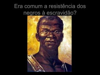 Era comum a resistência dos
   negros à escravidão?
 