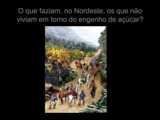 O que faziam, no Nordeste, os que não
viviam em torno do engenho de açúcar?
 